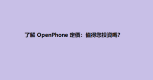 了解 OpenPhone 定價：值得您投資嗎？